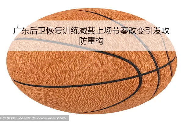 广东后卫恢复训练减载上场节奏改变引发攻防重构