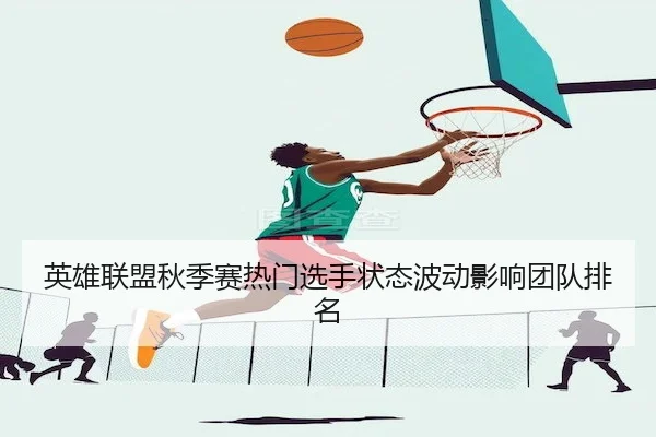 英雄联盟秋季赛热门选手状态波动影响团队排名