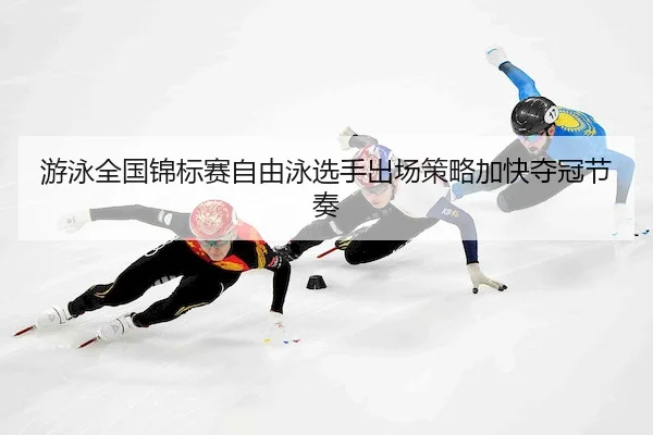 游泳全国锦标赛自由泳选手出场策略加快夺冠节奏